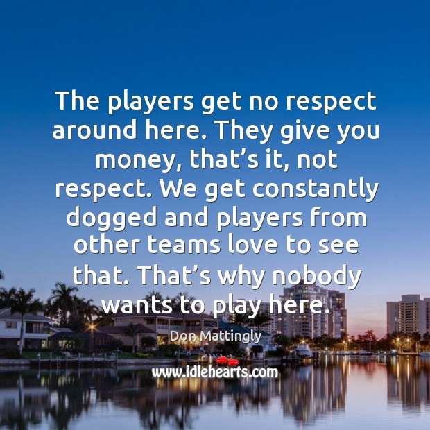 The players get no respect around here. They give you money, that’s it, not respect. Don Mattingly Picture Quote