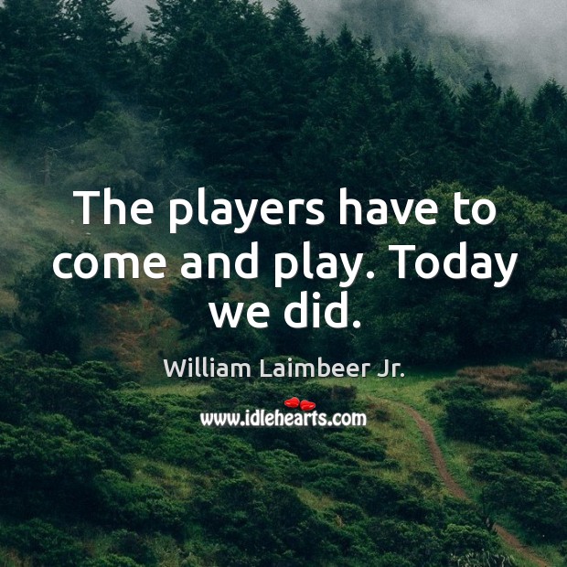 The players have to come and play. Today we did. William Laimbeer Jr. Picture Quote
