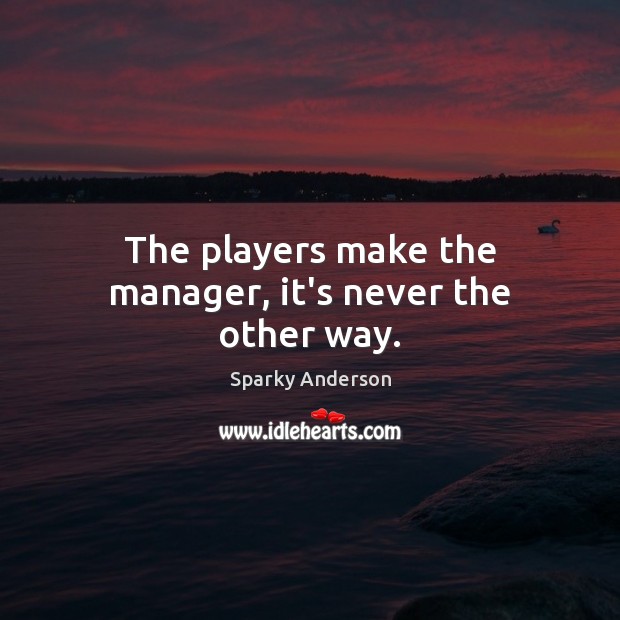 The players make the manager, it’s never the other way. Sparky Anderson Picture Quote