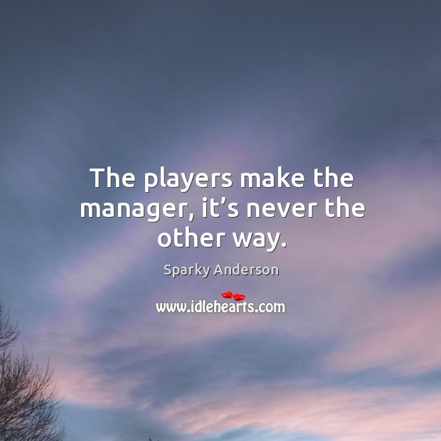 The players make the manager, it’s never the other way. Image
