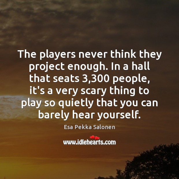 The players never think they project enough. In a hall that seats 3,300 Esa Pekka Salonen Picture Quote