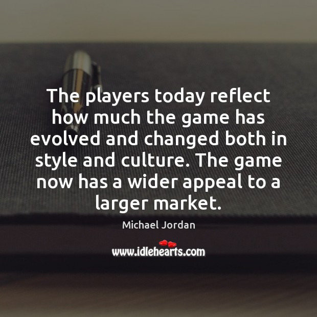 The players today reflect how much the game has evolved and changed Michael Jordan Picture Quote