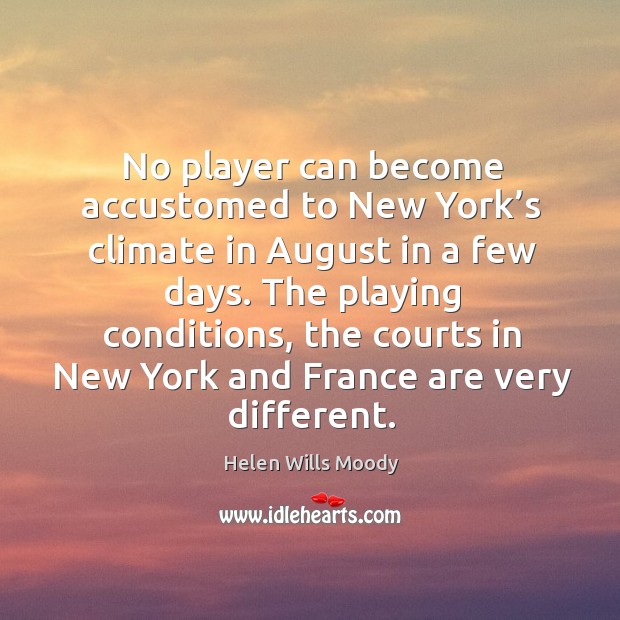 The playing conditions, the courts in new york and france are very different. Helen Wills Moody Picture Quote