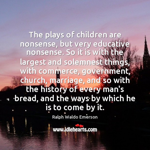 The plays of children are nonsense, but very educative nonsense. So it Ralph Waldo Emerson Picture Quote