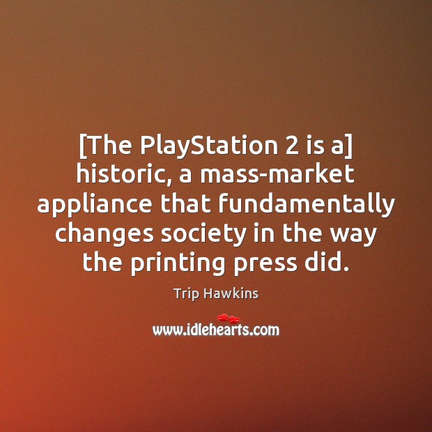 [The PlayStation 2 is a] historic, a mass-market appliance that fundamentally changes society Trip Hawkins Picture Quote