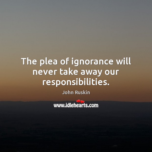 The plea of ignorance will never take away our responsibilities. Image