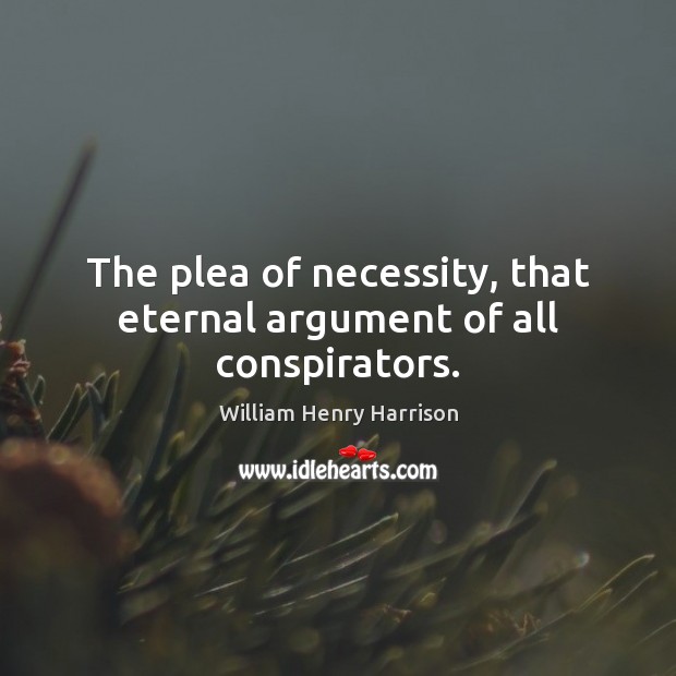 The plea of necessity, that eternal argument of all conspirators. William Henry Harrison Picture Quote