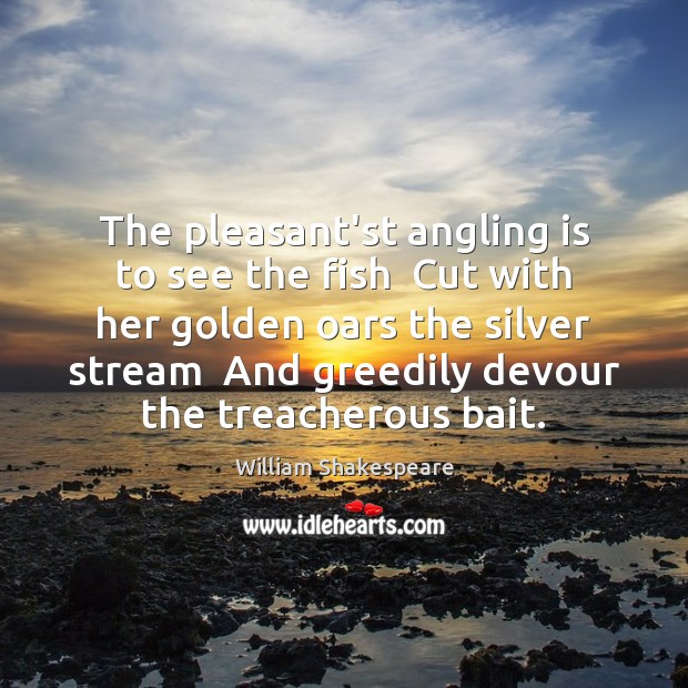 The pleasant’st angling is to see the fish  Cut with her golden 
