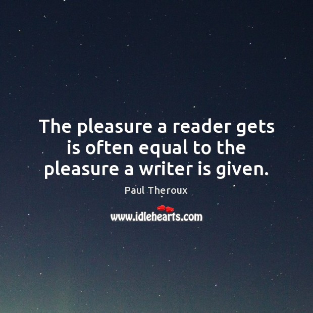 The pleasure a reader gets is often equal to the pleasure a writer is given. Paul Theroux Picture Quote