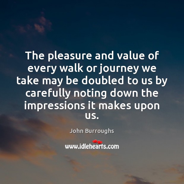 The pleasure and value of every walk or journey we take may John Burroughs Picture Quote