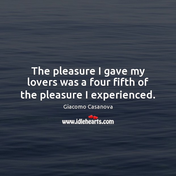 The pleasure I gave my lovers was a four fifth of the pleasure I experienced. Giacomo Casanova Picture Quote