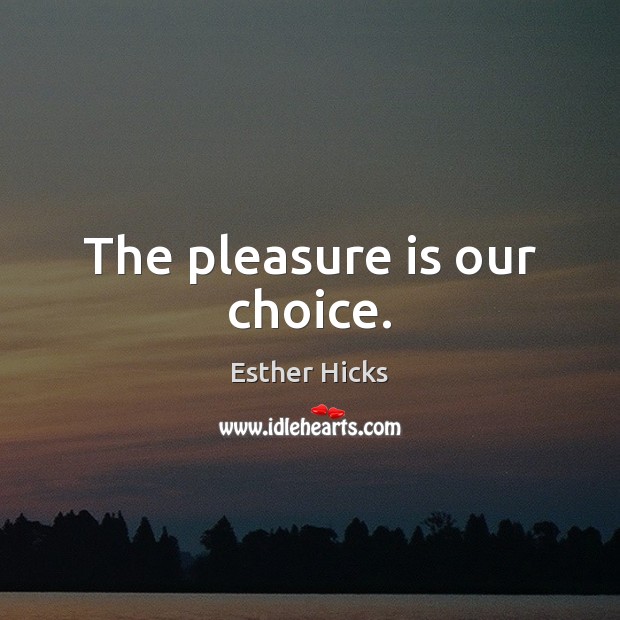 The pleasure is our choice. Esther Hicks Picture Quote