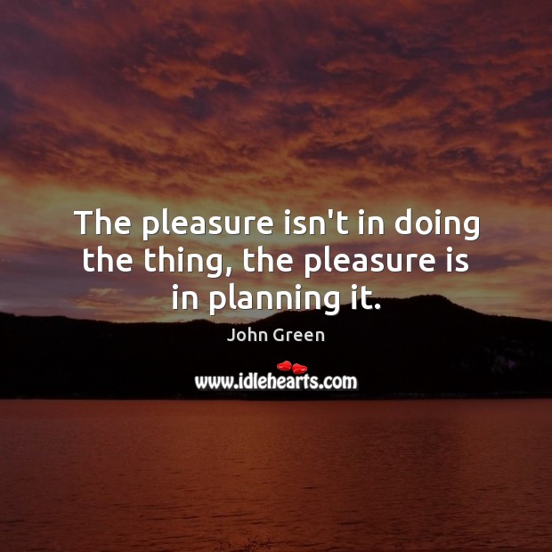 The pleasure isn’t in doing the thing, the pleasure is in planning it. John Green Picture Quote