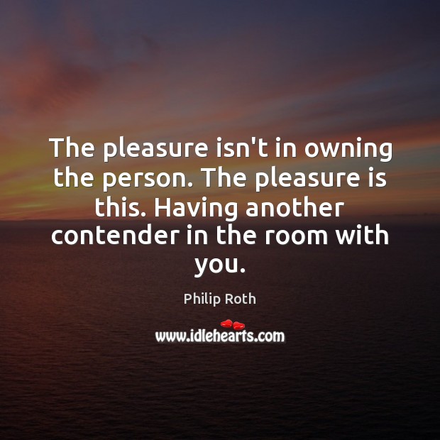 The pleasure isn’t in owning the person. The pleasure is this. Having Philip Roth Picture Quote