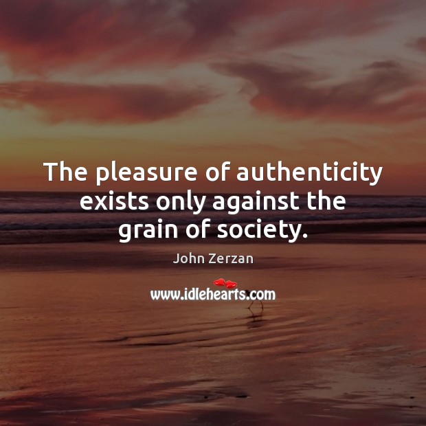 The pleasure of authenticity exists only against the grain of society. John Zerzan Picture Quote