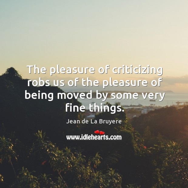 The pleasure of criticizing robs us of the pleasure of being moved by some very fine things. Jean de La Bruyere Picture Quote