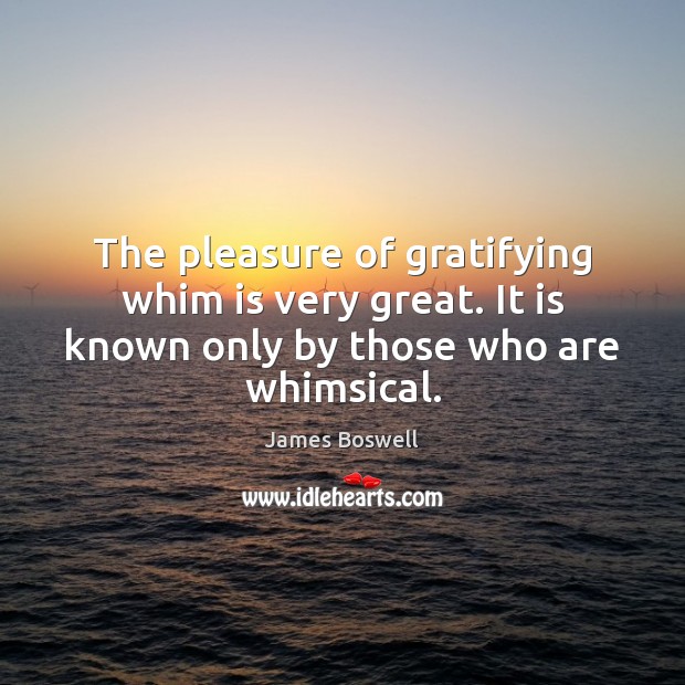 The pleasure of gratifying whim is very great. It is known only James Boswell Picture Quote