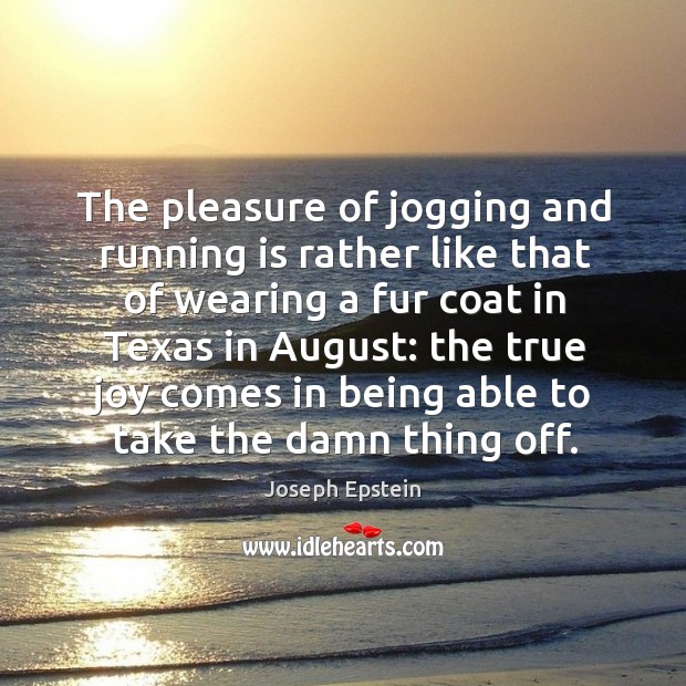 The pleasure of jogging and running is rather like that of wearing a fur coat in texas in august: Joseph Epstein Picture Quote