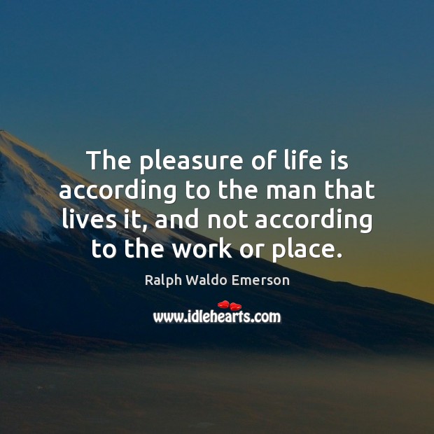 The pleasure of life is according to the man that lives it, Image