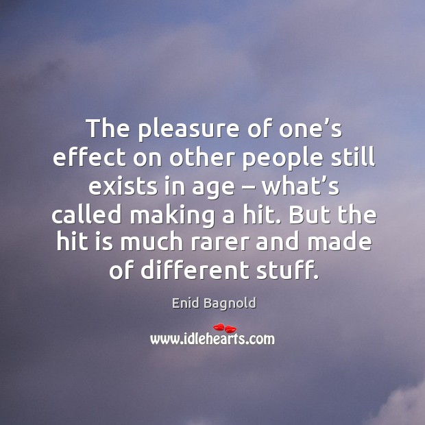 The pleasure of one’s effect on other people still exists in age – what’s called making a hit. Enid Bagnold Picture Quote