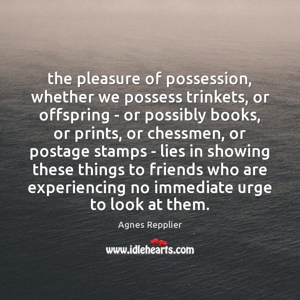 The pleasure of possession, whether we possess trinkets, or offspring – or Agnes Repplier Picture Quote