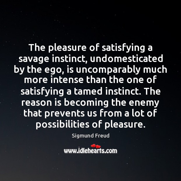 The pleasure of satisfying a savage instinct, undomesticated by the ego, is Sigmund Freud Picture Quote