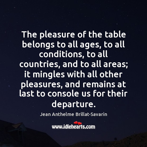 The pleasure of the table belongs to all ages, to all conditions, Jean Anthelme Brillat-Savarin Picture Quote
