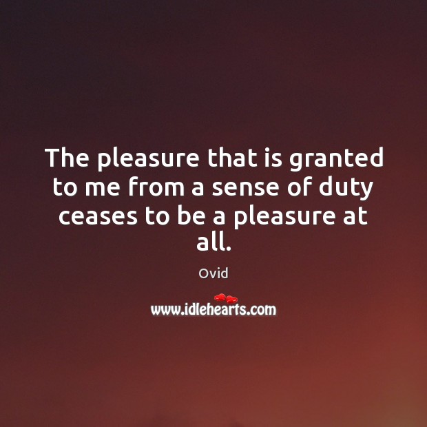 The pleasure that is granted to me from a sense of duty ceases to be a pleasure at all. Ovid Picture Quote