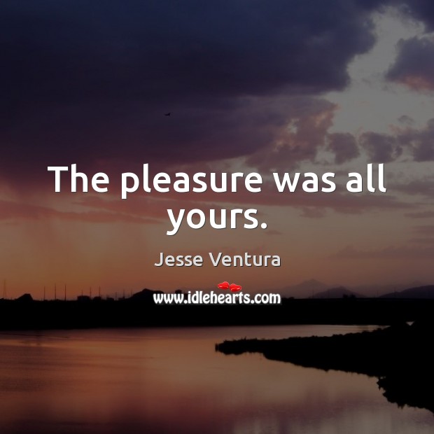 The pleasure was all yours. Jesse Ventura Picture Quote