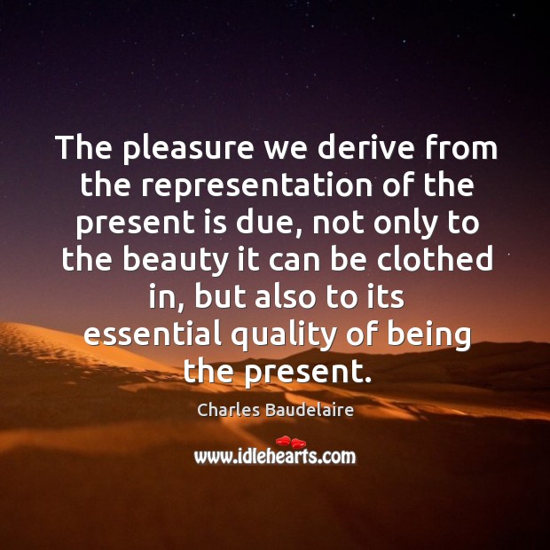 The pleasure we derive from the representation of the present is due Charles Baudelaire Picture Quote