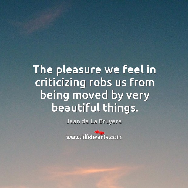 The pleasure we feel in criticizing robs us from being moved by very beautiful things. Jean de La Bruyere Picture Quote