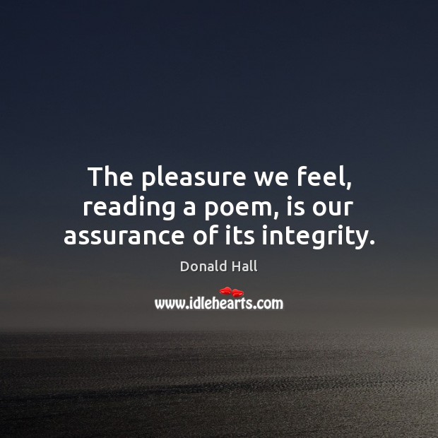 The pleasure we feel, reading a poem, is our assurance of its integrity. Donald Hall Picture Quote