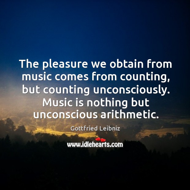 The pleasure we obtain from music comes from counting, but counting unconsciously. Gottfried Leibniz Picture Quote
