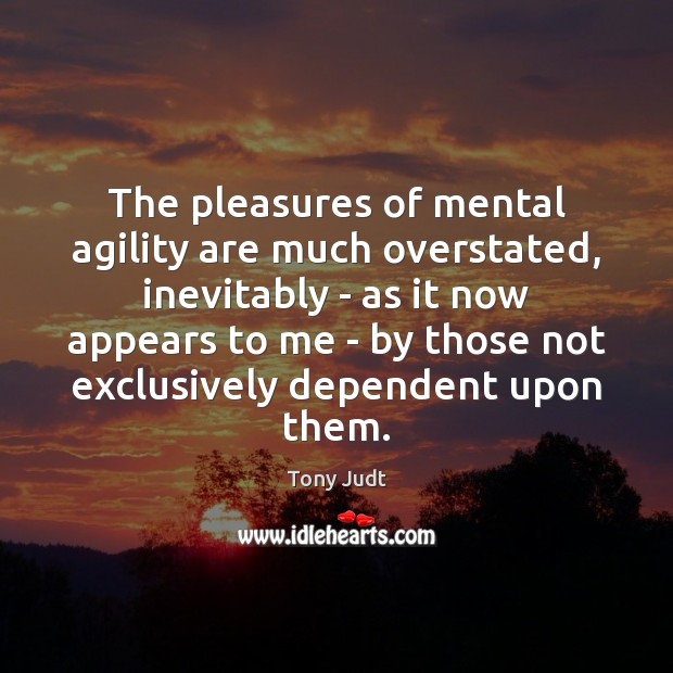 The pleasures of mental agility are much overstated, inevitably – as it Tony Judt Picture Quote