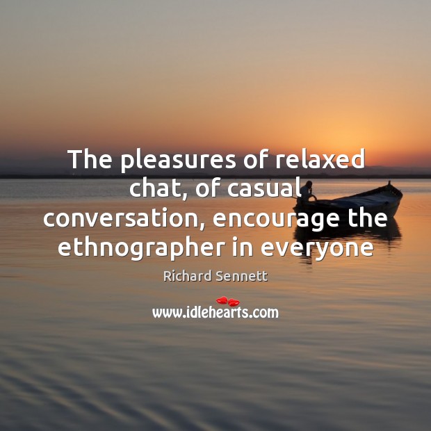 The pleasures of relaxed chat, of casual conversation, encourage the ethnographer in Richard Sennett Picture Quote