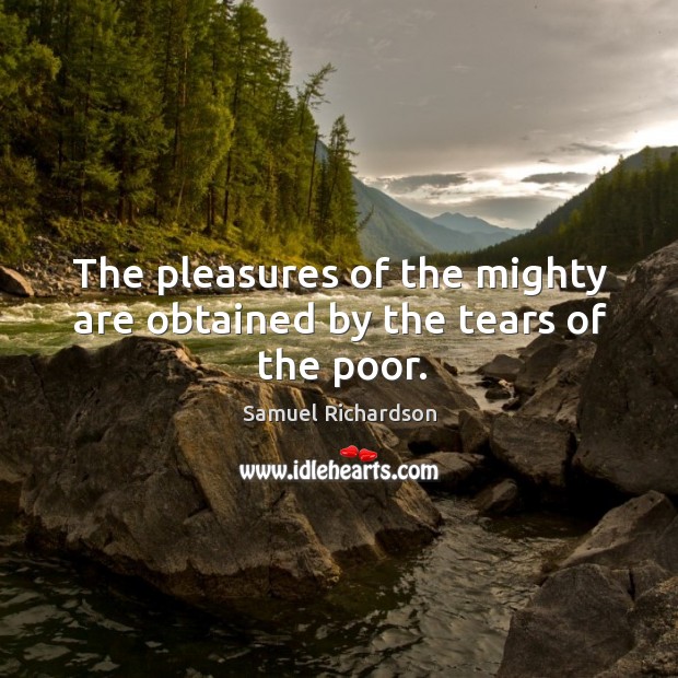 The pleasures of the mighty are obtained by the tears of the poor. Samuel Richardson Picture Quote
