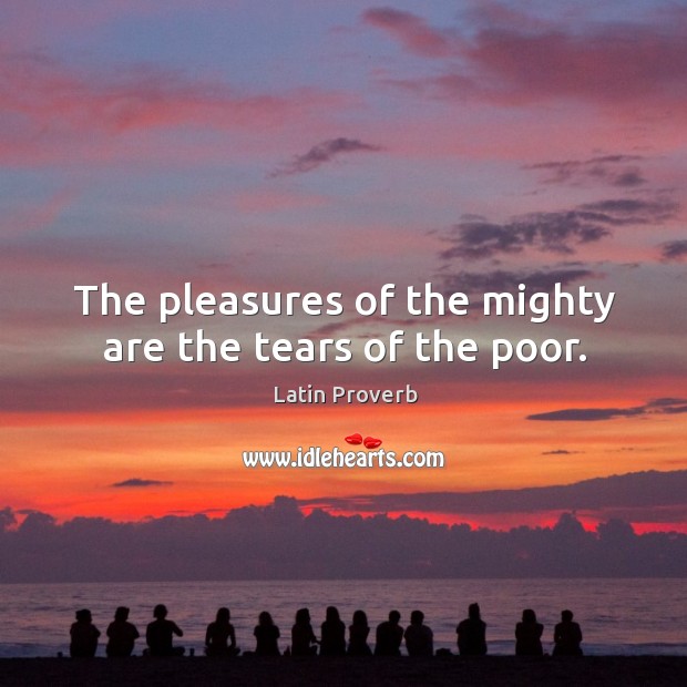 The pleasures of the mighty are the tears of the poor. Image