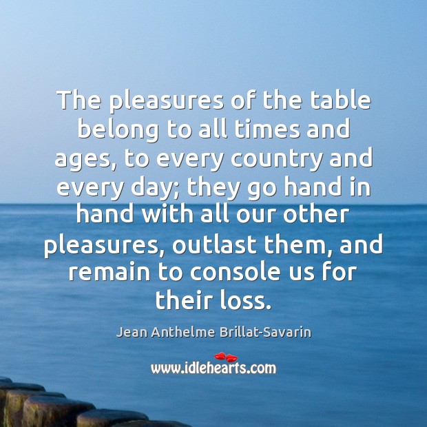 The pleasures of the table belong to all times and ages, to Jean Anthelme Brillat-Savarin Picture Quote