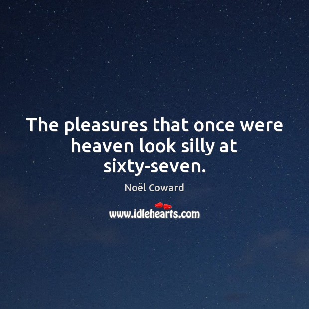 The pleasures that once were heaven look silly at sixty-seven. Noël Coward Picture Quote