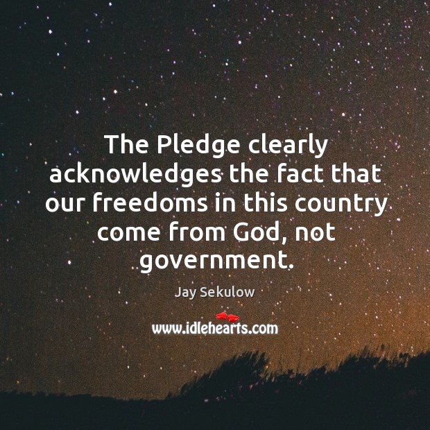 The pledge clearly acknowledges the fact that our freedoms in this country come from God, not government. Jay Sekulow Picture Quote