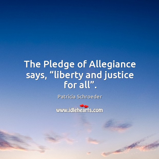 The pledge of allegiance says, “liberty and justice for all”. Patricia Schroeder Picture Quote