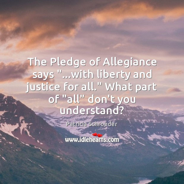 The Pledge of Allegiance says “…with liberty and justice for all.” What Patricia Schroeder Picture Quote