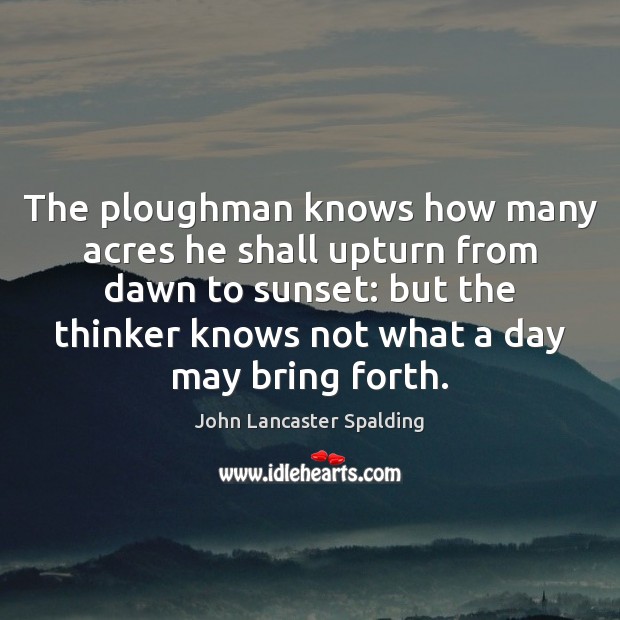 The ploughman knows how many acres he shall upturn from dawn to John Lancaster Spalding Picture Quote