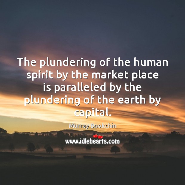 The plundering of the human spirit by the market place is paralleled Murray Bookchin Picture Quote