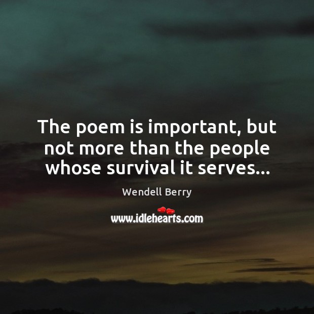 The poem is important, but not more than the people whose survival it serves… Wendell Berry Picture Quote
