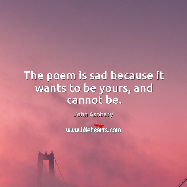 The poem is sad because it wants to be yours, and cannot be. Image