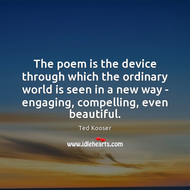 The poem is the device through which the ordinary world is seen Ted Kooser Picture Quote
