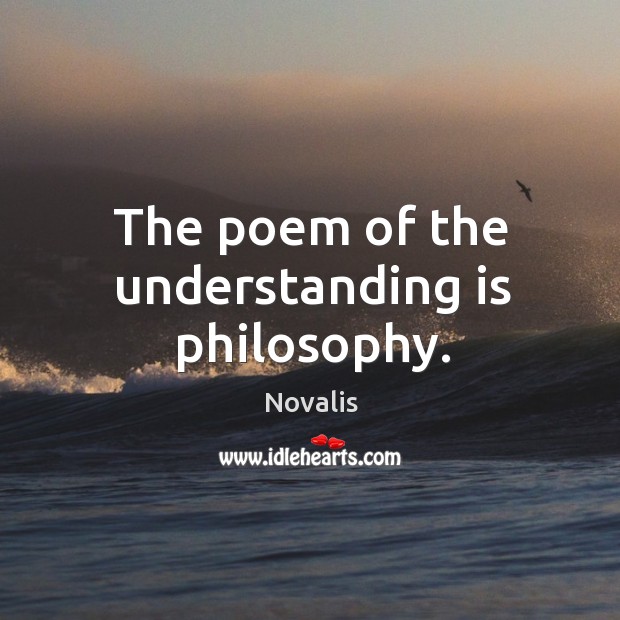 The poem of the understanding is philosophy. Novalis Picture Quote