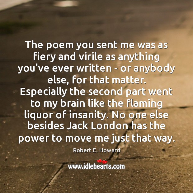 The poem you sent me was as fiery and virile as anything Robert E. Howard Picture Quote