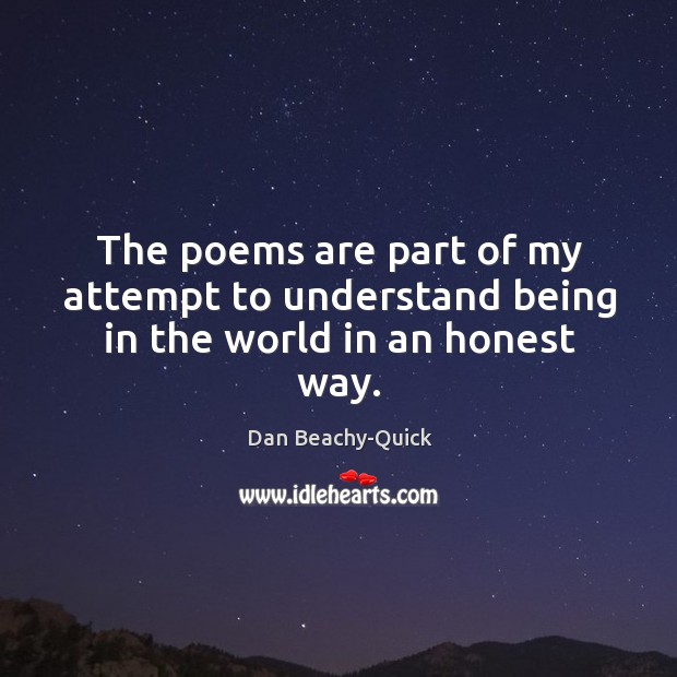 The poems are part of my attempt to understand being in the world in an honest way. Dan Beachy-Quick Picture Quote